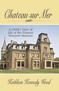 Title: Chateau sur Mer: A Child's View of Life at the Famous Newport Mansion, Author: Kathleen Kennedy Wood