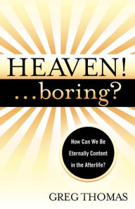 Title: Heaven! ... Boring?: How We Can Be Eternally Content in the Afterlife, Author: Greg Thomas