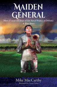 Title: Maiden General: How 17-Year-Old Joan of Arc Saved France at Orleans--A True Story, Author: Mike MacCarthy
