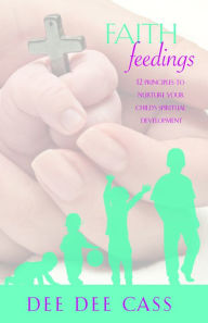 Title: Faith Feedings: 12 Principles to Nurture Your Child's Spiritual Development, Author: DeeDee Cass