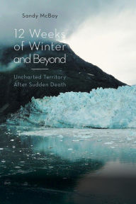 Title: 12 Weeks of Winter and Beyond: Uncharted Territory After Sudden Death, Author: Sandy McBay