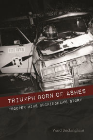 Title: Triumph Born of Ashes: Trooper Mike Buckingham's Story, Author: Ward B. Buckingham