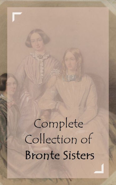 Complete Collection of Bronte Sisters (Huge Collection Including Agnes Grey, Jane Eyre, Shiley, The Tenant of Wildfell Hal, Villette, Wuthering Heights, And A Lot More)