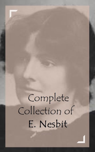 Complete Collection of E. Nesbit (Huge Collection of Works of E. Nesbit Including Five Children and It, Grim Tales, Man and Maid, The Phoenix and the Carpet, The Book of Dragons, The Enchanted Castle, And A Lot More)