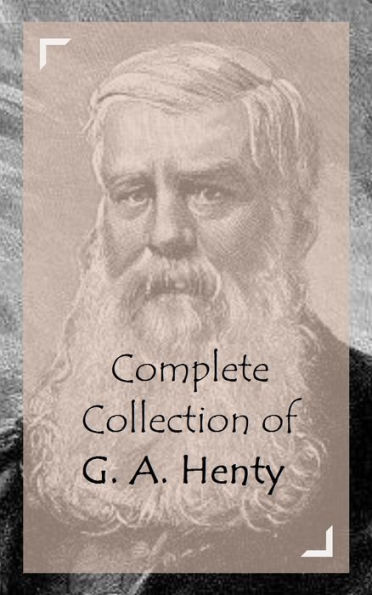 Complete Collection of G. A. Henty (Huge Collection of Works of G. A. Henty Including The Cornet of Horse, The Dash for Khartoum, The Dragon and the Raven, The Golden Canyon, The Lion of Saint Mark, And A Lot More)