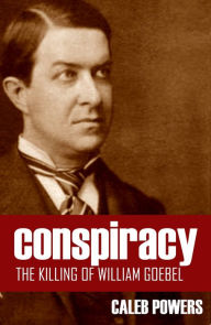 Title: Conspiracy: The Killing of William Goebel (Abridged, Annotated), Author: Caleb Powers