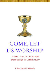 Title: Come Let Us Worship: A Practical Guide to the Divine Liturgy for Orthodox Laity, Author: Patrick B. OGrady