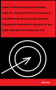 Title: Cable Technical Support Specialists; Cable TV, Internet & Phone Technicians; Last-Minute Bottom Line Job Interview Preparation Questions & Answers for any Cable Field Service Technician Job, Author: Kumar
