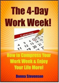 Title: The 4 Day Work Week: How To Compress Your Work Week and Enjoy Your Life More!, Author: Donna Stevenson