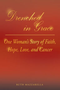 Title: Drenched in Grace: One Womans Story of Faith, Hope, Love, and Cancer, Author: Ruth Mazzarella