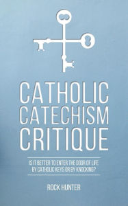 Title: Catholic Catechism Critique: Is it Better to Enter the Door of Life by Catholic Keys or by Knocking?, Author: Rock Hunter