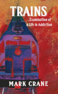 Title: TRAINS...Examination of a Life in Addiction, Author: Mark Crane