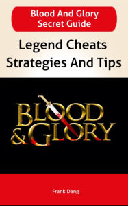 Title: Blood and Glory Guide: Legend Cheats, Walkthroughs, Strategies And Tips, Author: Frank Dang