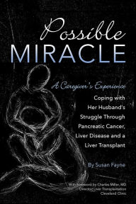 Title: Possible Miracle: A Caregiver's Experience Coping with Her Husband's Struggle Through Pancreatic Cancer, Liver Disease and a Liver Transplant, Author: Susan Fayne