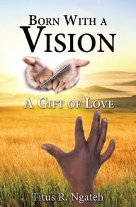 Title: Born With a Vision: A Gift of Love, Author: Titus R. Ngateh