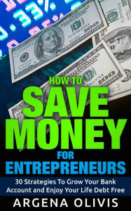 Title: How To Save Money For Entrepreneurs: 30 Strategies To Grow Your Bank Account and Enjoy Life Debt Free, Author: Argena Olivis