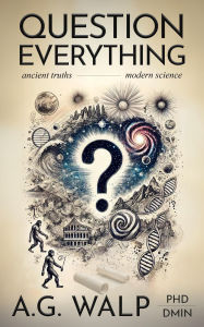 Title: Question Everything: Ancient Truths, Modern Science, Author: A.G. Walp