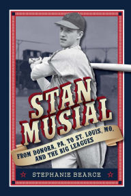 Title: Stan Musial, From Donora, PA, to St. Louis, MO, and the Big Leagues, Author: Stephanie Bearce