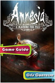 Title: Amnesia A Machine For Pigs Game Guide, Author: Cris Converse