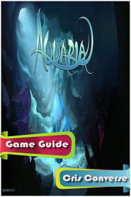 Title: Aquaria Game Guide, Author: Cris Converse