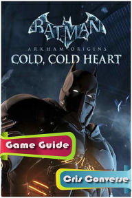 Title: Batman Arkham Origins Cold, Cold Heart Game Guide, Author: Cris Converse