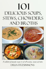 Title: 101 Delicious Soups, Stews, Chowders and Broths: A cookbook of homemade recipes to suit all occasions, seasons and tastes, Author: Delia Fitzsimmons