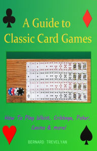 Title: A Guide to Classic Card Games: How To Play Whist, Cribbage, Poker, Casino & more!, Author: Bernard Trevelyan