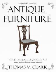 Title: A Masterclass in Antique Furniture - How to find and identify American, English, Dutch and French antique furniture, clocks and musical instruments, Author: Thomas M. Clark