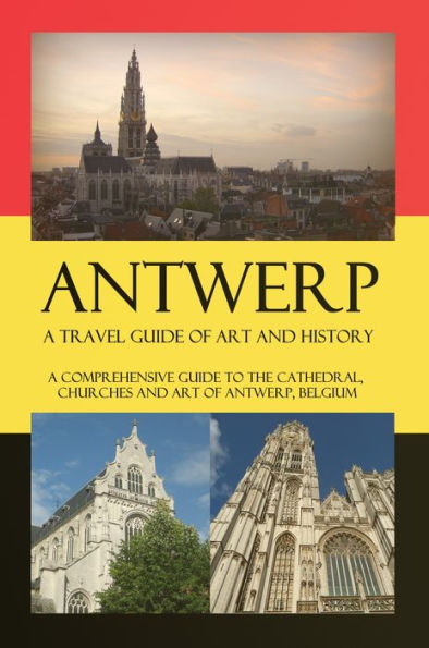 Antwerp A Travel Guide of Art and History - A comprehensive guide to the cathedral, churches and art of Antwerp, Belgium