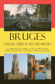 Title: Bruges - A Travel Guide of Art and History - A comprehensive guide to the architecture, churches and art galleries of Bruges, Belgium, Author: Randall A. Luebke