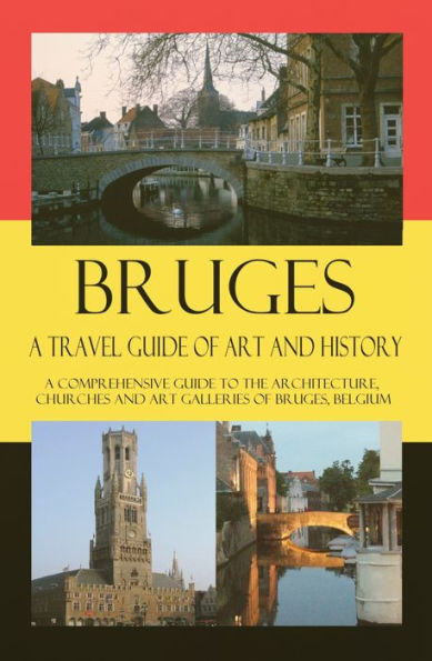 Bruges - A Travel Guide of Art and History - A comprehensive guide to the architecture, churches and art galleries of Bruges, Belgium