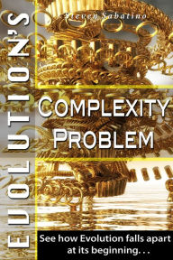 Title: Evolution's Complexity Problem: See How Evolution Falls Apart At Its Beginning, Author: Steven Sabatino