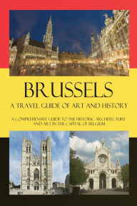 Title: Brussels A Travel Guide of Art and History - A comprehensive guide to the historic architecture and art in the capital of Belgium, Author: Maxime Jensens