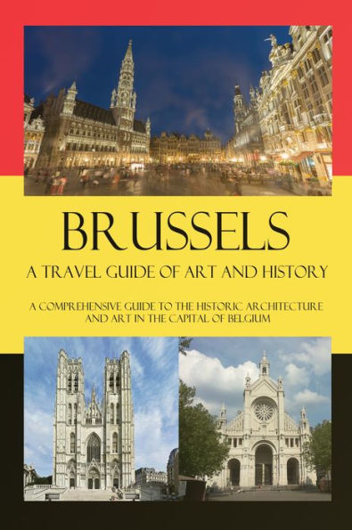 Brussels A Travel Guide of Art and History - A comprehensive guide to the historic architecture and art in the capital of Belgium