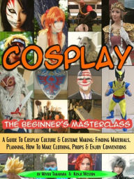 Title: Cosplay - The Beginner's Masterclass - A Guide to Cosplay Culture & Costume Making: Finding Materials, Planning, Ideas, How To Make Clothing, Props & Enjoy Conventions, Author: Miyuu Takahara