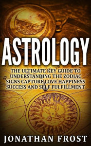 Title: Astrology: The Ultimate Key Guide To Understanding The Zodiac Signs, Author: jonathan frost