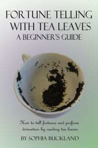 Title: Fortune Telling with Tea Leaves - A Beginner's Guide - How to tell fortunes and perform divination by reading tea leaves, Author: Sophia Buckland