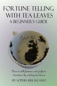 Title: Fortune Telling with Tea Leaves - A Beginner's Guide - How to tell fortunes and perform divination by reading tea leaves, Author: Reuben Buchanan