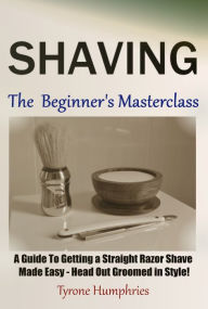 Title: Shaving - The Beginner's Masterclass - A Guide To Getting a Straight Razor Shave Made Easy - Head Out Groomed In Style!, Author: Tyrone Humphries