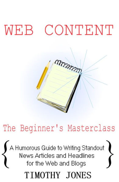 Web Content - The Beginner's Masterclass - A Humorous Guide to Writing Standout News Articles and Headlines for the Web and Blogs