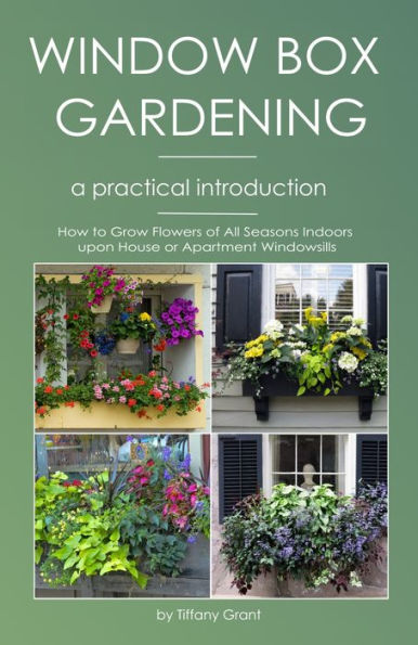 Window Box Gardening A Practical Introduction: How to Grow Flowers of All Seasons On Your House or Apartment's Windowsills