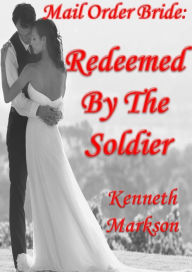 Title: Mail Order Bride: Redeemed By The Soldier: A Clean Historical Mail Order Bride Western Victorian Romance (Redeemed Mail Order Brides Book 10), Author: Kenneth Markson