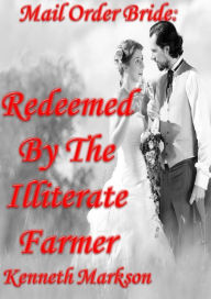 Title: Mail Order Bride: Redeemed By The Illiterate Farmer: A Clean Historical Mail Order Bride Western Victorian Romance (Redeemed Mail Order Brides Book 11), Author: Kenneth Markson