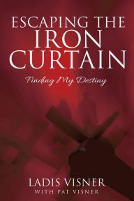 Title: Escaping the Iron Curtain: Finding my Destiny, Author: Ladis Visner