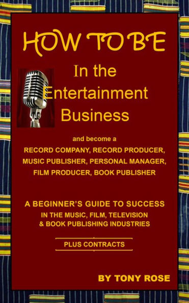 HOW TO BE In the Entertainment Business - A Beginner's Guide to Success in the Music, Film, Television and Book Publishing Industries