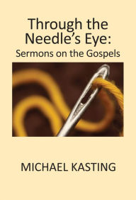 Title: Through the Needle's Eye: Sermons on the Gospels, Author: Michael Kasting