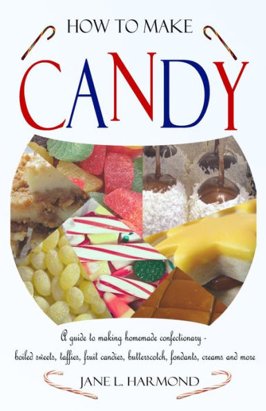 How to Make Candy - A guide to making homemade confectionary - boiled sweets, taffies, fruit candies, butterscotch, fondants, creams and more