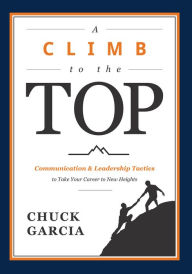 Title: A Climb to the Top: Communication & Leadership Tactics to Take Your Career to New Heights, Author: Chuck Garcia