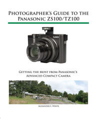 Title: Photographer's Guide to the Panasonic ZS100/TZ100, Author: Alexander White