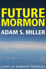 Title: Future Mormon: Essays in Mormon Theology, Author: Adam S. Miller